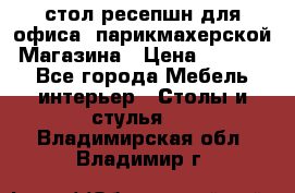 стол-ресепшн для офиса, парикмахерской, Магазина › Цена ­ 14 000 - Все города Мебель, интерьер » Столы и стулья   . Владимирская обл.,Владимир г.